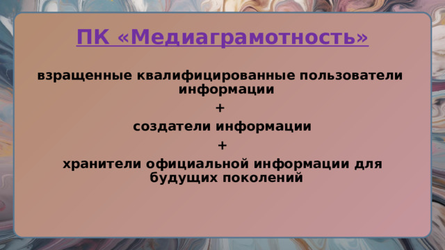 ПК «Медиаграмотность» взращенные квалифицированные пользователи информации + создатели информации + хранители официальной информации для будущих поколений 