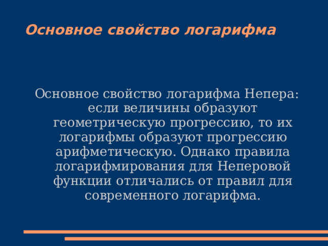 Основное свойство логарифма Основное свойство логарифма Непера: если величины образуют геометрическую прогрессию, то их логарифмы образуют прогрессию арифметическую. Однако правила логарифмирования для Неперовой функции отличались от правил для современного логарифма. 