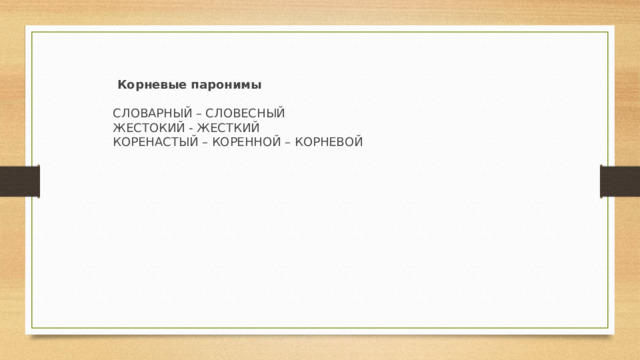  Корневые паронимы  СЛОВАРНЫЙ – СЛОВЕСНЫЙ  ЖЕСТОКИЙ - ЖЕСТКИЙ  КОРЕНАСТЫЙ – КОРЕННОЙ – КОРНЕВОЙ   