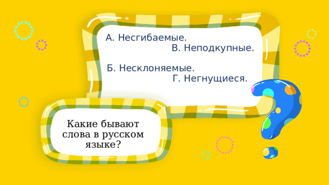 А. Несгибаемые. В. Неподкупные. Б. Несклоняемые. Г. Негнущиеся. Какие бывают слова в русском языке? 
