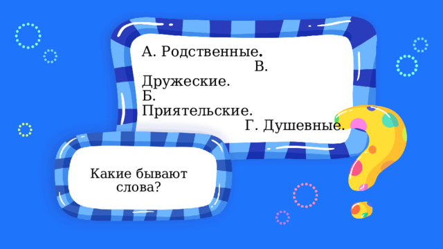 А. Родственные .                                             В. Дружеские. Б. Приятельские.                                             Г. Душевные. Какие бывают слова? 