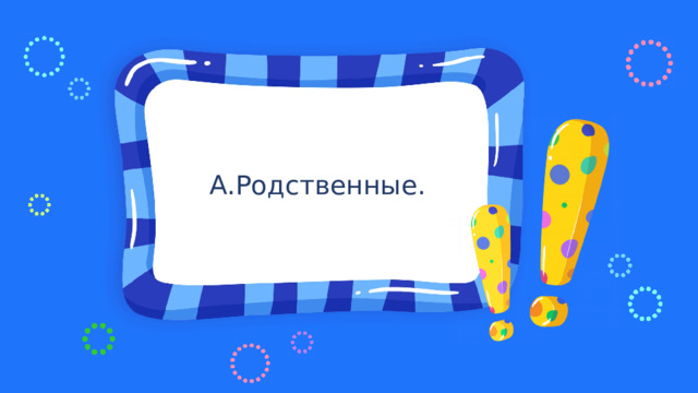 А.Родственные. 