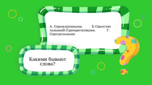 А. Однокоренными.         Б.ОдноствольнымиВ.Одноцветковыми.           Г.Однодольными                  Какими бывают слова? 
