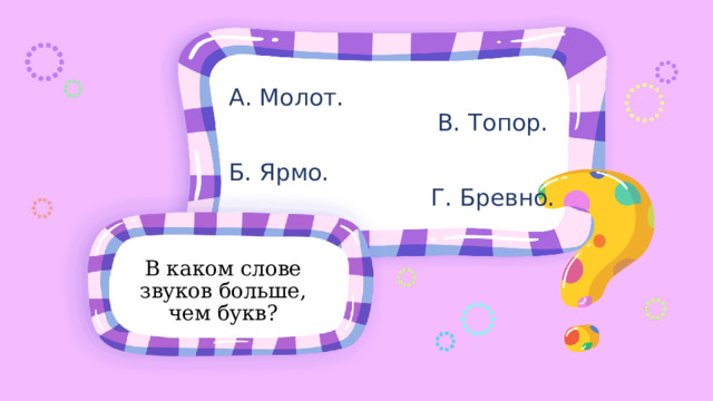 А. Молот. В. Топор. Б. Ярмо. Г. Бревно. В каком слове звуков больше, чем букв? 