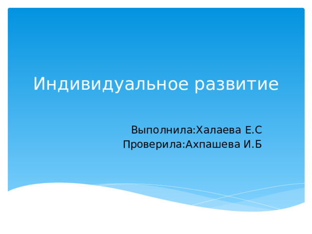 Индивидуальное развитие   Выполнила:Халаева Е.С Проверила:Ахпашева И.Б 