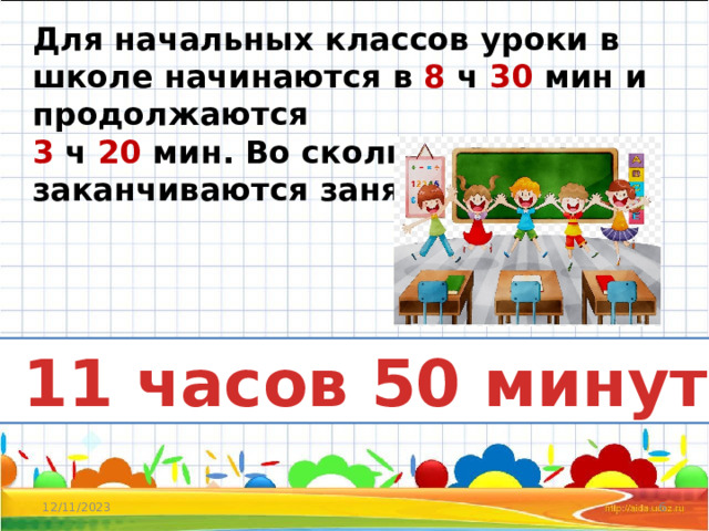 Для начальных классов уроки в школе начинаются в 8 ч 30 мин и продолжаются 3 ч 20 мин. Во сколько заканчиваются занятия в школе?  в 11 часов 50 минут 12/11/2023  