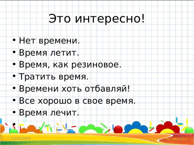 Это интересно! Нет времени. Время летит. Время, как резиновое. Тратить время. Времени хоть отбавляй! Все хорошо в свое время. Время лечит.   12/11/2023  
