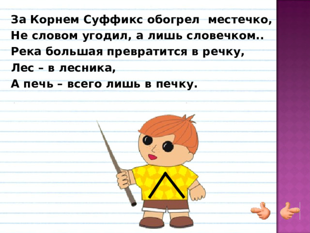 За Корнем Суффикс обогрел местечко, Не словом угодил, а лишь словечком.. Река большая превратится в речку, Лес – в лесника, А печь – всего лишь в печку. 