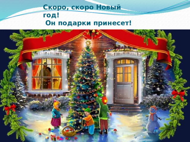 Скоро, скоро Новый год!  Он подарки принесет!  