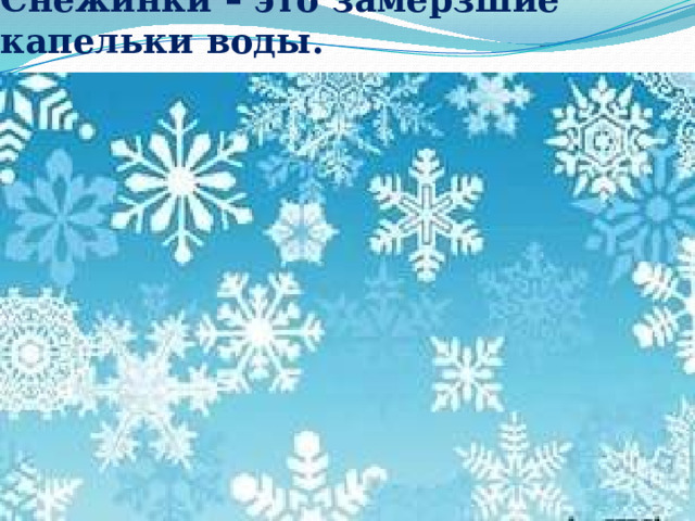 Снежинки – это замерзшие капельки воды. 