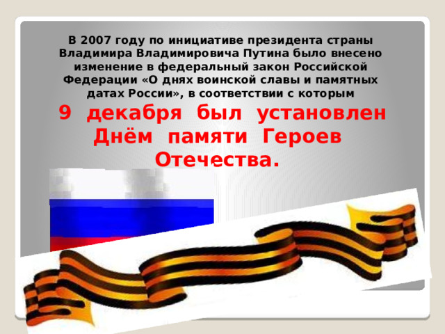 В 2007 году по инициативе президента страны Владимира Владимировича Путина было внесено изменение в федеральный закон Российской Федерации «О днях воинской славы и памятных датах России», в соответствии с которым  9 декабря был установлен Днём памяти Героев Отечества.  