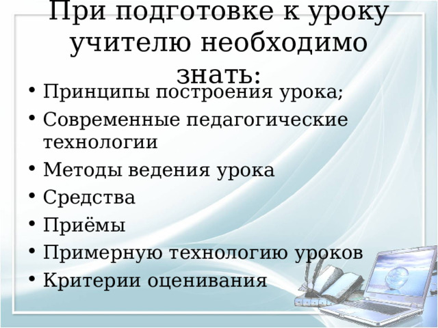 При подготовке к уроку учителю необходимо знать: Принципы построения урока; Современные педагогические технологии Методы ведения урока Средства Приёмы Примерную технологию уроков Критерии оценивания  