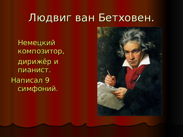 Людвиг ван Бетховен.  Немецкий композитор ,   дирижёр  и  пианист . Написал 9 симфоний. 