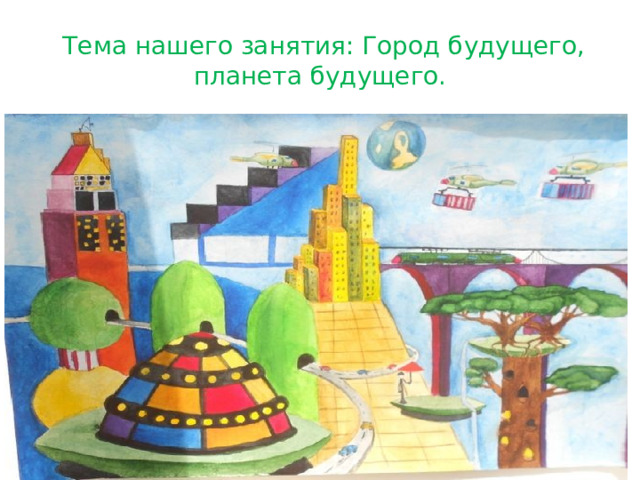  Тема нашего занятия: Город будущего, планета будущего. 