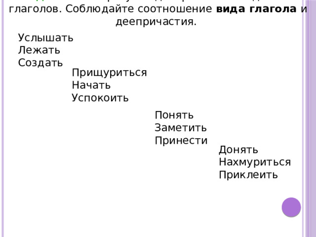 Задание 1: Образуйте деепричастия от данных глаголов. Соблюдайте соотношение вида глагола и деепричастия.   Услышать Лежать Создать Прищуриться Начать Успокоить Понять Заметить Принести Донять Нахмуриться Приклеить 