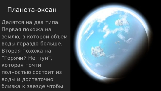 Планета-океан Делятся на два типа. Первая похожа на землю, в которой объем воды гораздо больше. Вторая похожа на “Горячий Нептун”, которая почти полностью состоит из воды и достаточно близка к звезде чтобы вода не превращалась в лед 