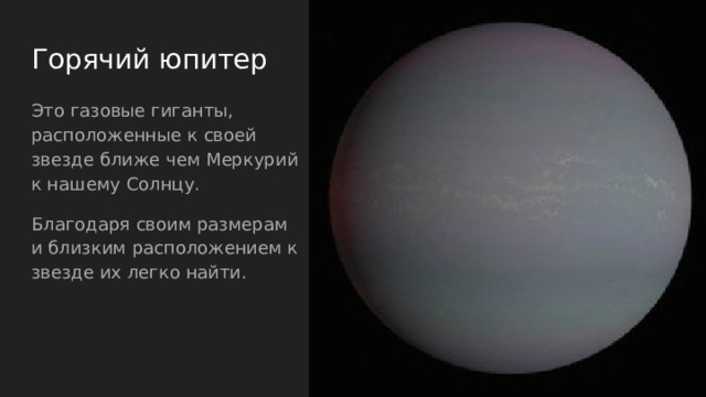Горячий юпитер   Это газовые гиганты, расположенные к своей звезде ближе чем Меркурий к нашему Солнцу. Благодаря своим размерам и близким расположением к звезде их легко найти. 