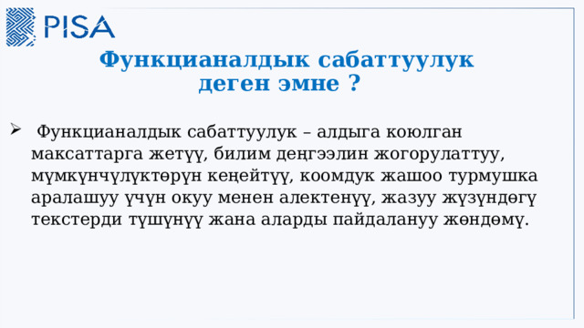  Функцианалдык сабаттуулук деген эмне ?  Функцианалдык сабаттуулук – алдыга коюлган максаттарга жетүү, билим деңгээлин жогорулаттуу, мүмкүнчүлүктөрүн кеңейтүү, коомдук жашоо турмушка аралашуу үчүн окуу менен алектенүү, жазуу жүзүндөгү текстерди түшүнүү жана аларды пайдалануу жөндөмү. 