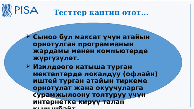 Тесттер кантип өтөт... Сыноо бул максат үчүн атайын орнотулган программанын жардамы менен компьютерде жүргүзүлөт. Изилдөөгө катыша турган мектептерде локалдуу (офлайн) иштей турган атайын тиркеме орнотулат жана окуучуларга сурамжылоону толтуруу үчүн интернетке кирүү талап кылынбайт. 17 