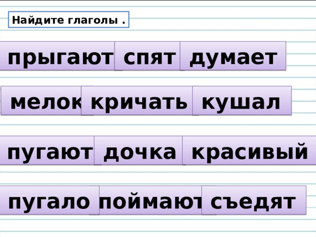 Найдите глаголы .  прыгают   спят   думает   мелок   кричать  кушал  пугают   дочка   красивый   поймают  съедят  пугало  