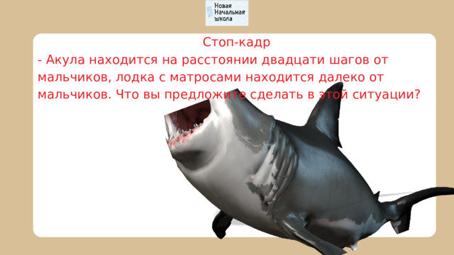  Стоп-кадр - Акула находится на расстоянии двадцати шагов от мальчиков, лодка с матросами находится далеко от мальчиков. Что вы предложите сделать в этой ситуации? 