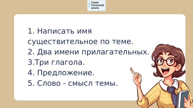 1. Написать имя существительное по теме. 2. Два имени прилагательных. 3.Три глагола. 4. Предложение. 5. Слово - смысл темы. 