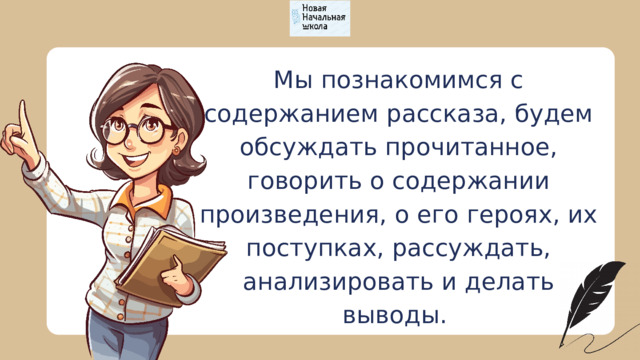 Мы познакомимся с содержанием рассказа, будем обсуждать прочитанное, говорить о содержании произведения, о его героях, их поступках, рассуждать, анализировать и делать выводы. 