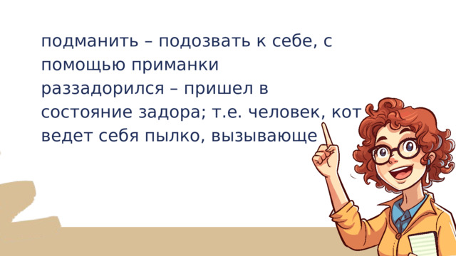 подманить – подозвать к себе, с помощью приманки раззадорился – пришел в состояние задора; т.е. человек, кот ведет себя пылко, вызывающе 
