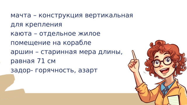 мачта – конструкция вертикальная для крепления каюта – отдельное жилое помещение на корабле аршин – старинная мера длины, равная 71 см задор- горячность, азарт 