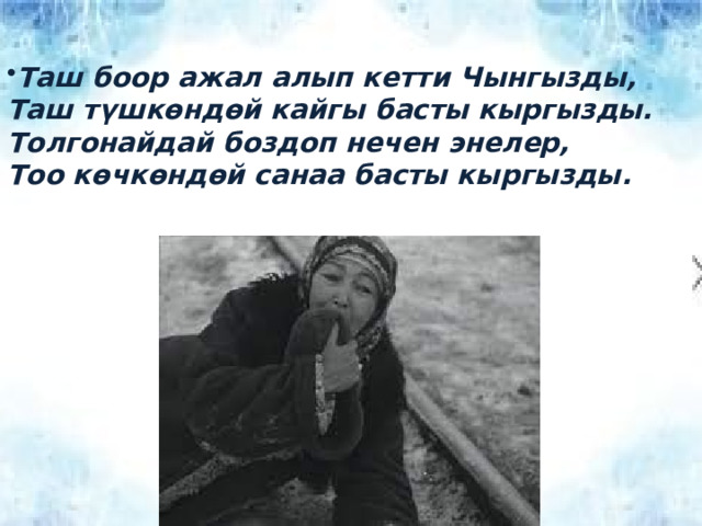 Таш боор ажал алып кетти Чынгызды, Таш түшкөндөй кайгы басты кыргызды. Толгонайдай боздоп нечен энелер, Тоо көчкөндөй санаа басты кыргызды. 