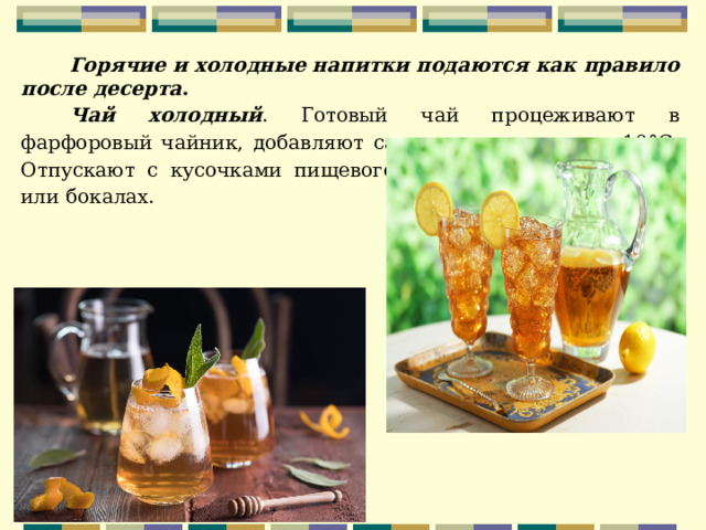 Горячие и холодные напитки подаются как правило после десерта . Чай холодный . Готовый чай процеживают в фарфоровый чайник, добавляют сахар и охлаждают до 10°С. Отпускают с кусочками пищевого льда в чашках, стаканах или бокалах. 