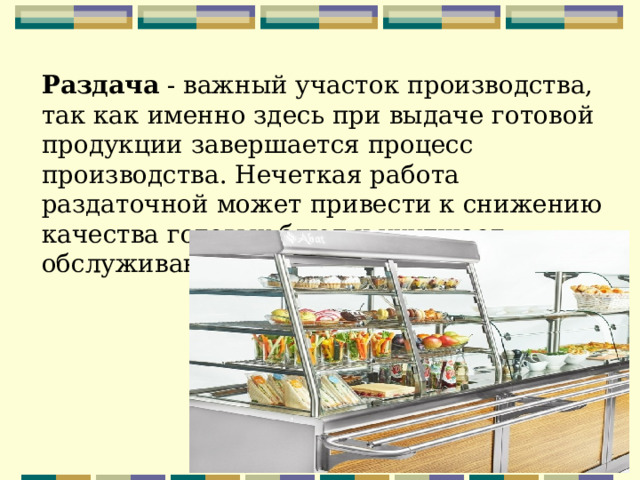  Раздача - важный участок производства, так как именно здесь при выдаче готовой продукции завершается процесс производства. Нечеткая работа раздаточной может привести к снижению качества готовых блюд и ухудшает обслуживание посетителей.    