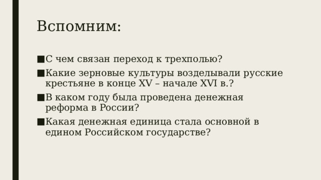 Вспомним: С чем связан переход к трехполью? Какие зерновые культуры возделывали русские крестьяне в конце XV – начале XVI в.? В каком году была проведена денежная реформа в России? Какая денежная единица стала основной в едином Российском государстве? 