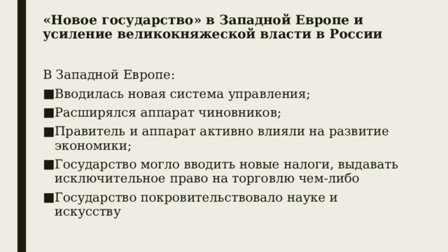 «Новое государство» в Западной Европе и усиление великокняжеской власти в России В Западной Европе: Вводилась новая система управления; Расширялся аппарат чиновников; Правитель и аппарат активно влияли на развитие экономики; Государство могло вводить новые налоги, выдавать исключительное право на торговлю чем-либо Государство покровительствовало науке и искусству 