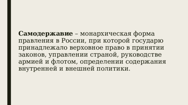 Самодержавие – монархическая форма правления в России, при которой государю принадлежало верховное право в принятии законов, управлении страной, руководстве армией и флотом, определении содержания внутренней и внешней политики. 