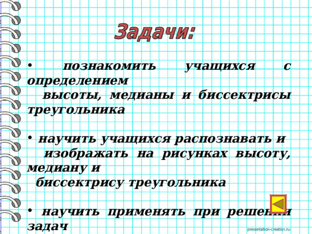  познакомить учащихся с определением  высоты, медианы и биссектрисы треугольника   научить учащихся распознавать и  изображать на рисунках высоту, медиану и  биссектрису треугольника   научить применять при решении задач  понятия высоты, медианы и биссектрисы  треугольника   