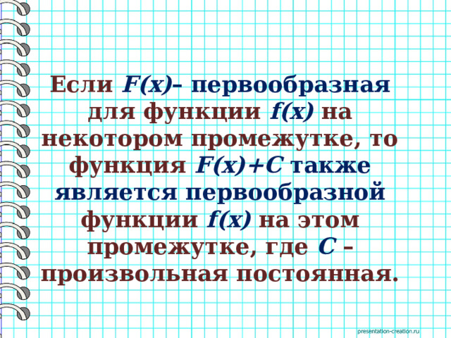 Если F(x) – первообразная для функции f(x)  на некотором промежутке, то функция F(x)+C также является первообразной функции f(x)  на этом промежутке, где C  –произвольная постоянная. 