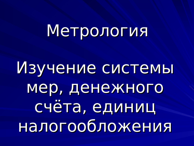 Метрология Изучение системы мер, денежного счёта, единиц налогообложения 