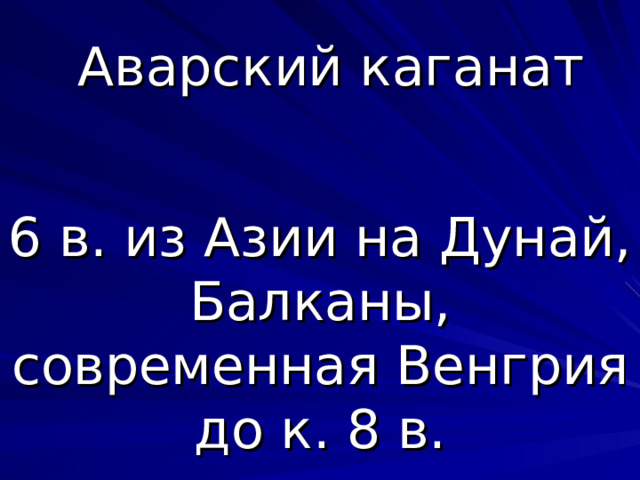 Аварский каганат 6 в. из Азии на Дунай, Балканы, современная Венгрия до к. 8 в. 