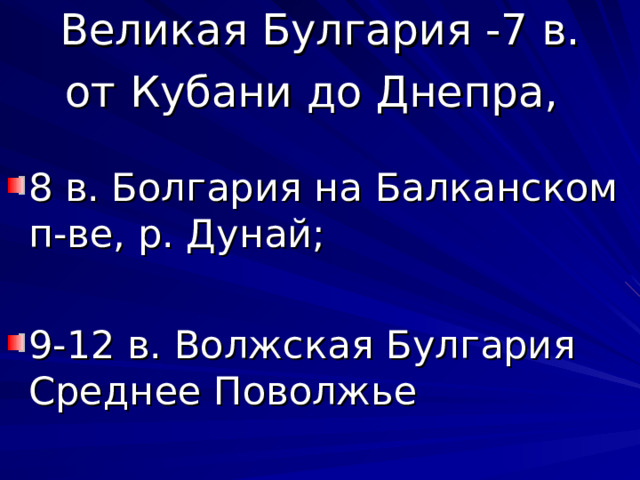 Великая Булгария -7 в. от Кубани до Днепра,  8 в. Болгария на Балканском п-ве, р. Дунай; 9-12 в. Волжская Булгария Среднее Поволжье 