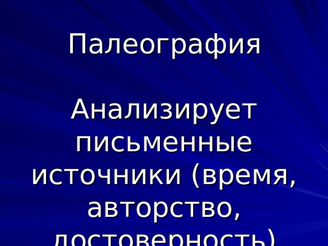 Палеография Анализирует письменные источники (время, авторство, достоверность) 