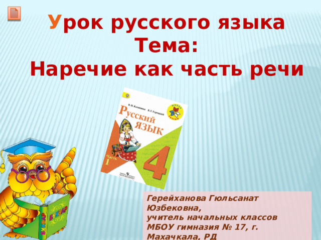 У рок русского языка Тема: Наречие как часть речи Герейханова Гюльсанат Юзбековна, учитель начальных классов МБОУ гимназия № 17, г. Махачкала, РД 
