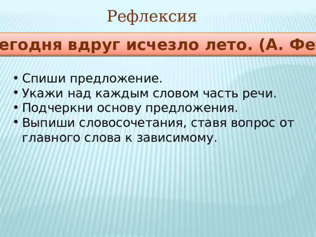 Рефлексия Сегодня вдруг исчезло лето. (А. Фет) Спиши предложение. Укажи над каждым словом часть речи. Подчеркни основу предложения. Выпиши словосочетания, ставя вопрос от главного слова к зависимому. 15 