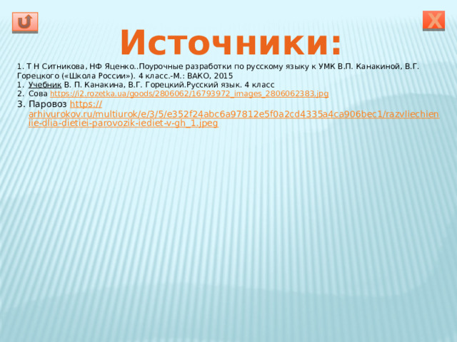 Х Источники: 1. Т Н Ситникова, НФ Яценко..Поурочные разработки по русскому языку к УМК В.П. Канакиной, В.Г. Горецкого («Школа России»). 4 класс.-М.: ВАКО, 2015 Учебник  В. П. Канакина, В.Г. Горецкий.Русский язык. 4 класс Сова https:// i2.rozetka.ua/goods/2806062/16793972_images_2806062383.jpg Паровоз https:// arhivurokov.ru/multiurok/e/3/5/e352f24abc6a97812e5f0a2cd4335a4ca906bec1/razvliechieniie-dlia-dietiei-parovozik-iediet-v-gh_1.jpeg 