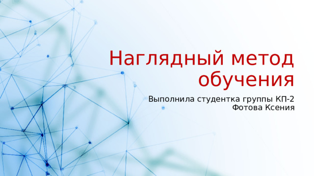 Наглядный метод обучения Выполнила студентка группы КП-2  Фотова Ксения 