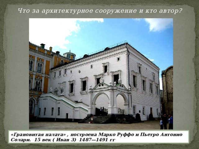 Что за архитектурное сооружение и кто автор? «Грановитая палата» , построена Марко Руффо и Пьетро Антонио Солари. 15 век ( Иван 3) 1487—1491 гг 