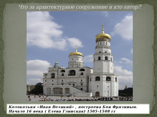 Что за архитектурное сооружение и кто автор?   Колокольня «Иван Великий» , построена Бон Фрязиным. Начало 16 века ( Елена Глинская) 1505-1508 гг 