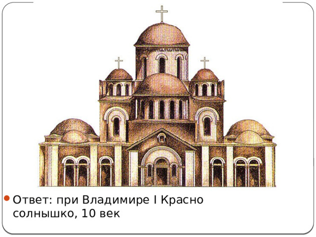 Ответ: при Владимире I Красно солнышко, 10 век 