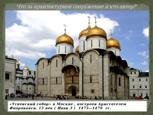 Что за архитектурное сооружение и кто автор?   «Успенский собор» в Москве , построен Аристотелем Фиорованти. 15 век ( Иван 3 ) 1475—1479 гг. 