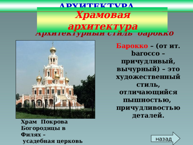 АРХИТЕКТУРА Храмовая архитектура Архитектурный стиль барокко Барокко – (от ит. barocco – причудливый, вычурный) – это художественный стиль, отличающийся пышностью, причудливостью деталей. Храм Покрова Богородицы в Филях –  усадебная церковь Нарышкина Л.К. назад 